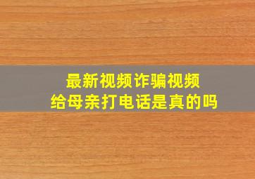 最新视频诈骗视频 给母亲打电话是真的吗